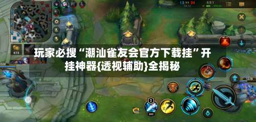 玩家必搜“潮汕雀友会官方下载挂”开挂神器{透视辅助}全揭秘-第3张图片