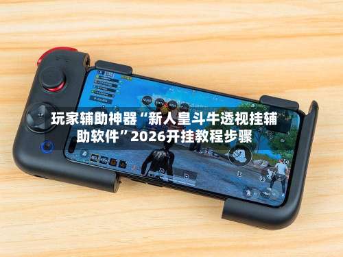 玩家辅助神器“新人皇斗牛透视挂辅助软件”2026开挂教程步骤-第1张图片