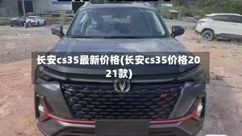 长安cs35最新价格(长安cs35价格2021款)-第2张图片