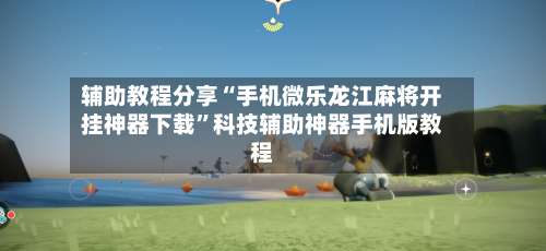 辅助教程分享“手机微乐龙江麻将开挂神器下载”科技辅助神器手机版教程-第1张图片