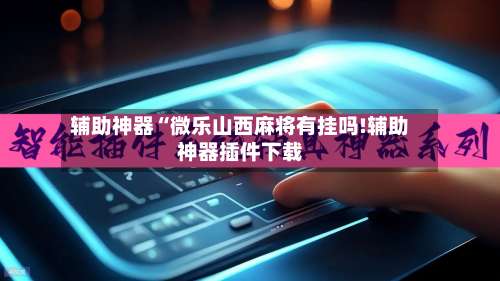 辅助神器“微乐山西麻将有挂吗!辅助神器插件下载-第1张图片