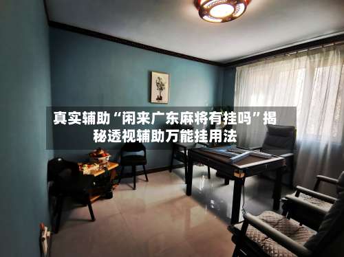 真实辅助“闲来广东麻将有挂吗	”揭秘透视辅助万能挂用法-第2张图片