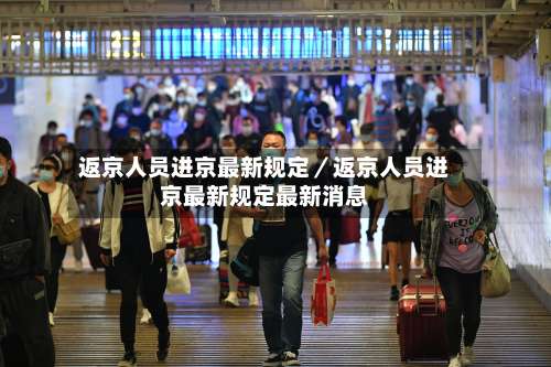 返京人员进京最新规定／返京人员进京最新规定最新消息-第1张图片