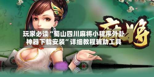 玩家必读“蜀山四川麻将小程序外卦神器下载安装”详细教程辅助工具-第1张图片