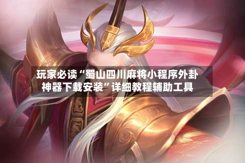 玩家必读“蜀山四川麻将小程序外卦神器下载安装”详细教程辅助工具-第3张图片