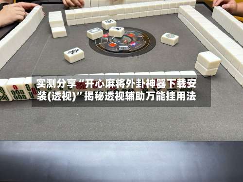 实测分享“开心麻将外卦神器下载安装(透视)”揭秘透视辅助万能挂用法-第3张图片