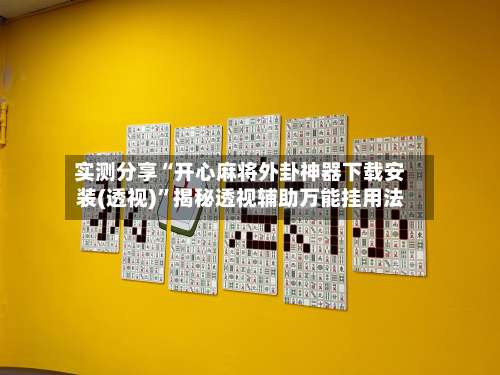 实测分享“开心麻将外卦神器下载安装(透视)”揭秘透视辅助万能挂用法-第1张图片