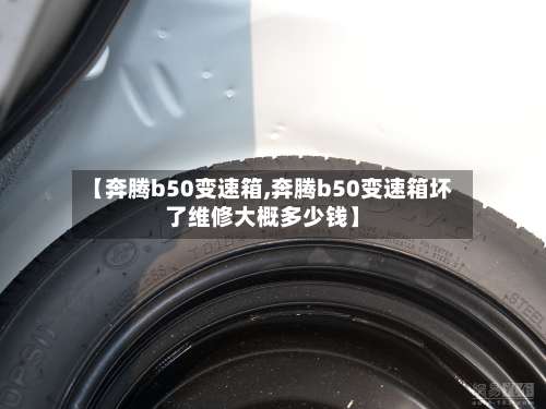 【奔腾b50变速箱,奔腾b50变速箱坏了维修大概多少钱】-第3张图片
