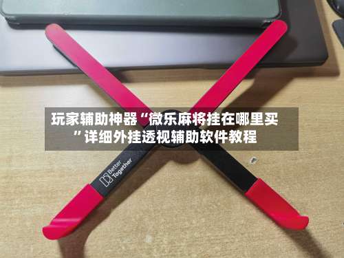 玩家辅助神器“微乐麻将挂在哪里买	”详细外挂透视辅助软件教程-第1张图片