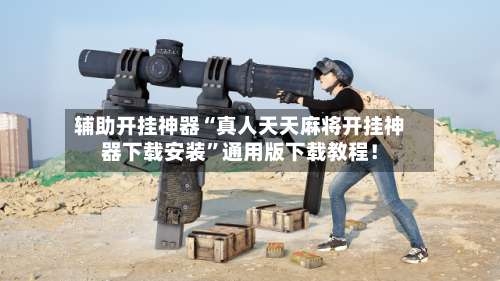 辅助开挂神器“真人天天麻将开挂神器下载安装	”通用版下载教程！-第1张图片