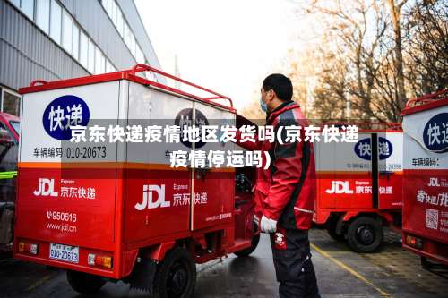 京东快递疫情地区发货吗(京东快递疫情停运吗)-第1张图片