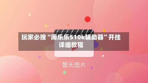 玩家必搜“闽乐乐510k辅助器”开挂详细教程-第1张图片