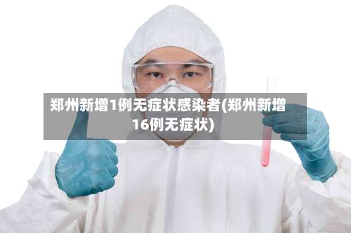 郑州新增1例无症状感染者(郑州新增16例无症状)-第1张图片