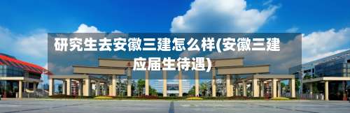 研究生去安徽三建怎么样(安徽三建应届生待遇)-第1张图片