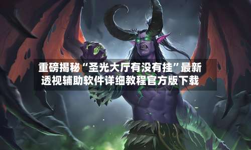 重磅揭秘“圣光大厅有没有挂	”最新透视辅助软件详细教程官方版下载-第2张图片