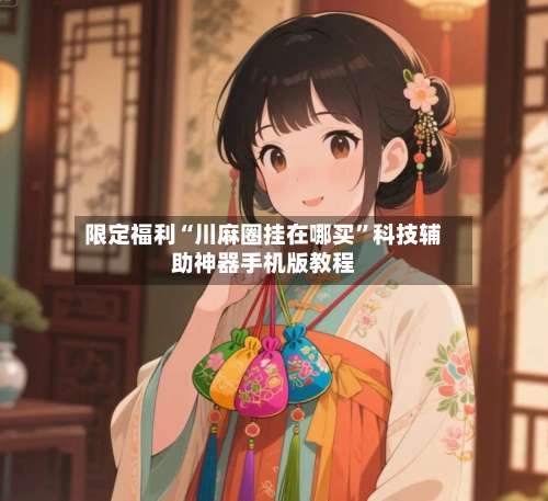 限定福利“川麻圈挂在哪买”科技辅助神器手机版教程-第1张图片