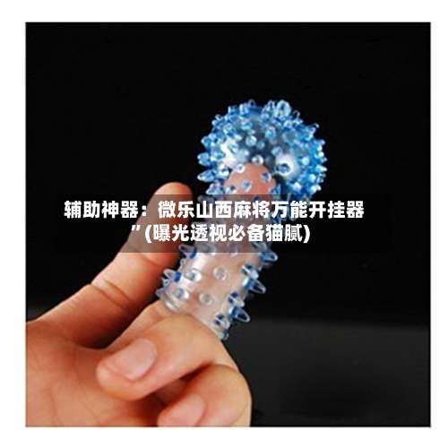 辅助神器：微乐山西麻将万能开挂器	”(曝光透视必备猫腻)-第1张图片