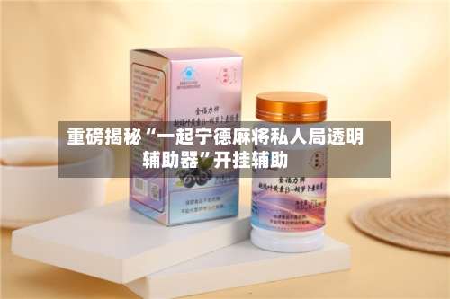 重磅揭秘“一起宁德麻将私人局透明辅助器”开挂辅助-第2张图片