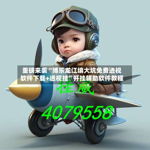 重磅来袭“博乐龙江填大坑免费透视软件下载+透视挂”开挂辅助软件教程-第1张图片