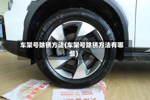 车架号除锈方法(车架号除锈方法有哪些)-第2张图片