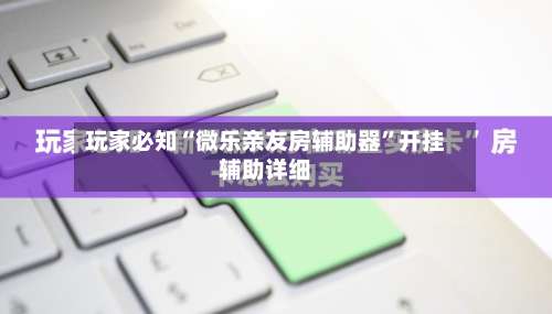 玩家必知“微乐亲友房辅助器	”开挂辅助详细-第1张图片