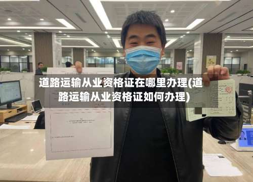 道路运输从业资格证在哪里办理(道路运输从业资格证如何办理)-第1张图片