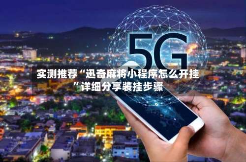 实测推荐“迅奇麻将小程序怎么开挂”详细分享装挂步骤-第1张图片