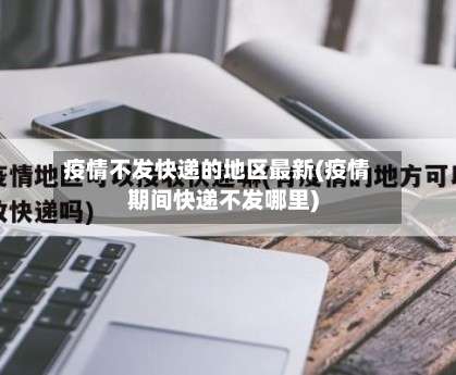 疫情不发快递的地区最新(疫情期间快递不发哪里)-第1张图片