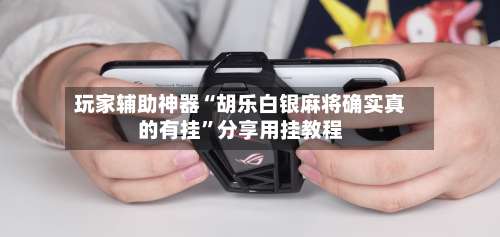 玩家辅助神器“胡乐白银麻将确实真的有挂”分享用挂教程-第1张图片