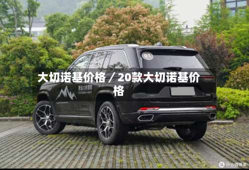 大切诺基价格／20款大切诺基价格-第1张图片