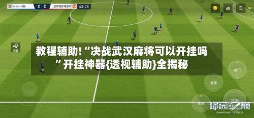 教程辅助!“决战武汉麻将可以开挂吗”开挂神器{透视辅助}全揭秘-第1张图片