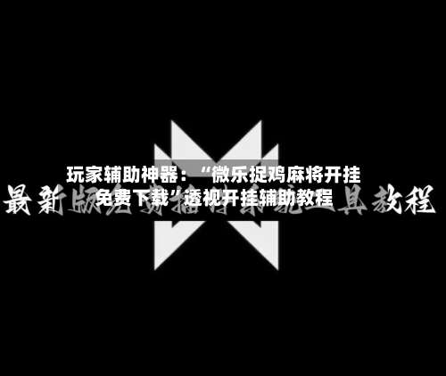 玩家辅助神器：“微乐捉鸡麻将开挂免费下载”透视开挂辅助教程-第2张图片