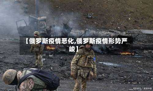 【俄罗斯疫情恶化,俄罗斯疫情形势严峻】-第2张图片