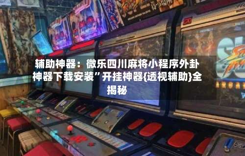 辅助神器：微乐四川麻将小程序外卦神器下载安装	”开挂神器{透视辅助}全揭秘-第3张图片