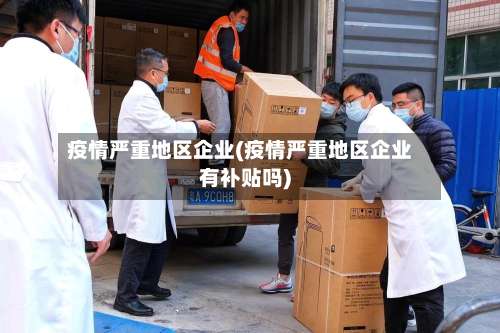 疫情严重地区企业(疫情严重地区企业有补贴吗)-第1张图片