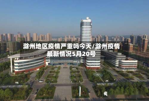 滁州地区疫情严重吗今天/滁州疫情最新情况5月20号-第3张图片