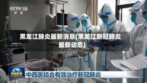 黑龙江肺炎最新消息(黑龙江新冠肺炎最新动态)-第1张图片