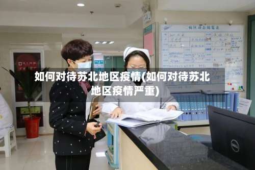 如何对待苏北地区疫情(如何对待苏北地区疫情严重)-第3张图片