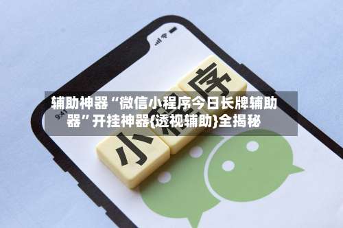 辅助神器“微信小程序今日长牌辅助器”开挂神器{透视辅助}全揭秘-第1张图片