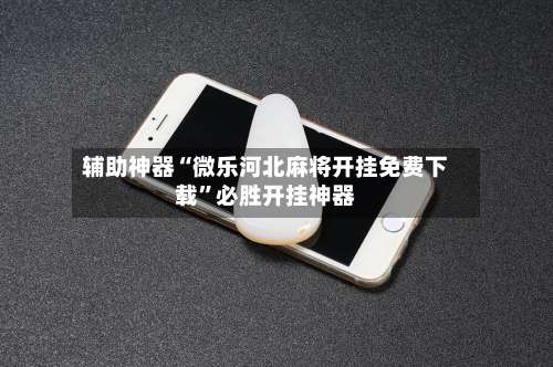 辅助神器“微乐河北麻将开挂免费下载”必胜开挂神器-第1张图片