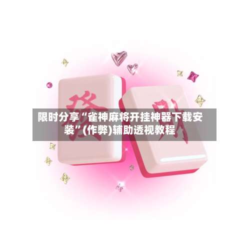 限时分享“雀神麻将开挂神器下载安装	”(作弊)辅助透视教程-第2张图片
