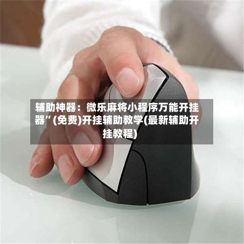 辅助神器：微乐麻将小程序万能开挂器”(免费)开挂辅助教学(最新辅助开挂教程)-第2张图片