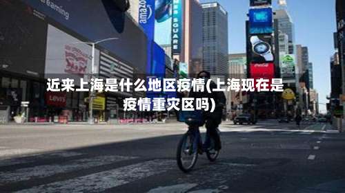 近来上海是什么地区疫情(上海现在是疫情重灾区吗)-第1张图片