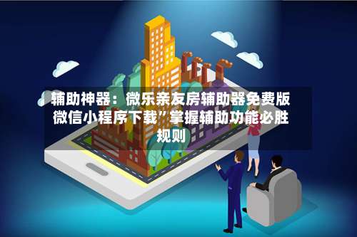 辅助神器：微乐亲友房辅助器免费版微信小程序下载”掌握辅助功能必胜规则-第2张图片