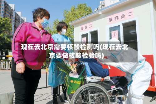现在去北京需要核酸检测吗(现在去北京要做核酸检验吗)-第1张图片