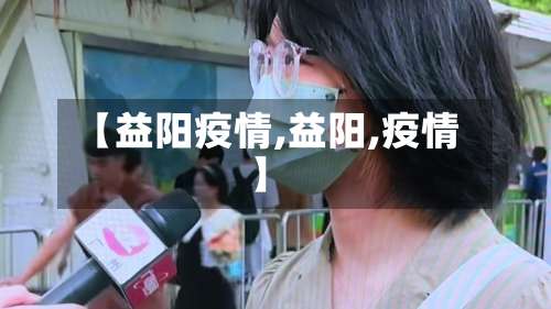【益阳疫情,益阳,疫情】-第1张图片