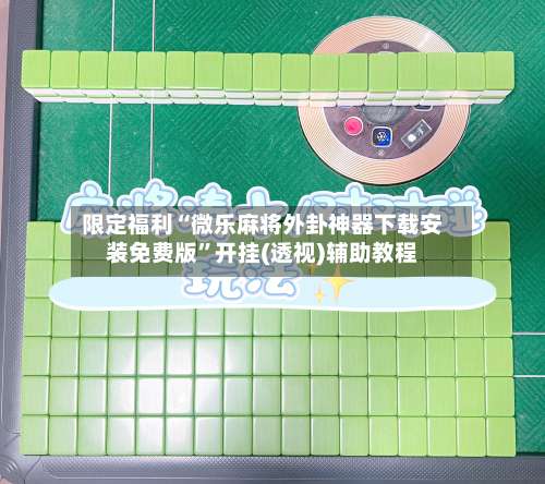 限定福利“微乐麻将外卦神器下载安装免费版”开挂(透视)辅助教程-第2张图片