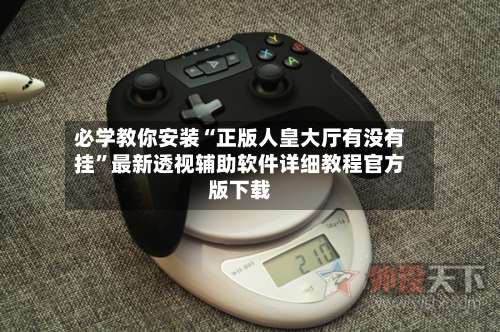 必学教你安装“正版人皇大厅有没有挂”最新透视辅助软件详细教程官方版下载-第3张图片