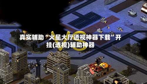 真实辅助“火星大厅透视神器下载”开挂(透视)辅助神器-第1张图片