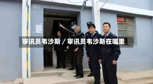 审讯员韦沙斯/审讯员韦沙斯在哪里-第1张图片